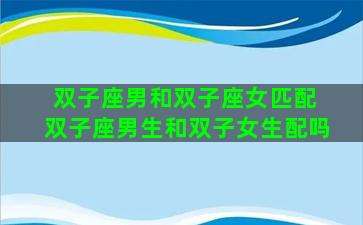 双子座男和双子座女匹配 双子座男生和双子女生配吗